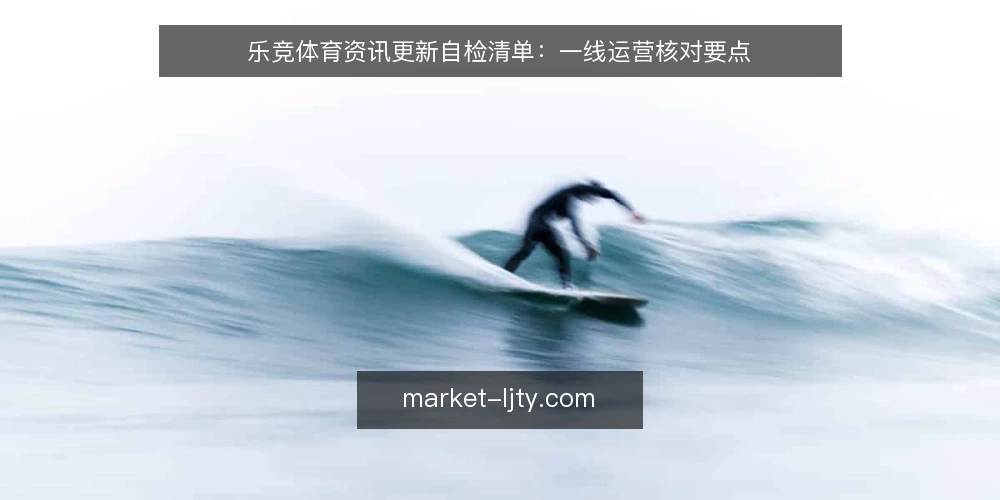 乐竞体育资讯更新自检清单:一线运营核对要点 — 现场信号:哪些迹象说明内容要更新 配图