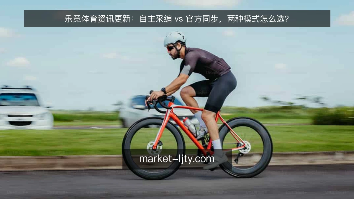 乐竞体育资讯更新:自主采编 vs 官方同步,两种模式怎么选?