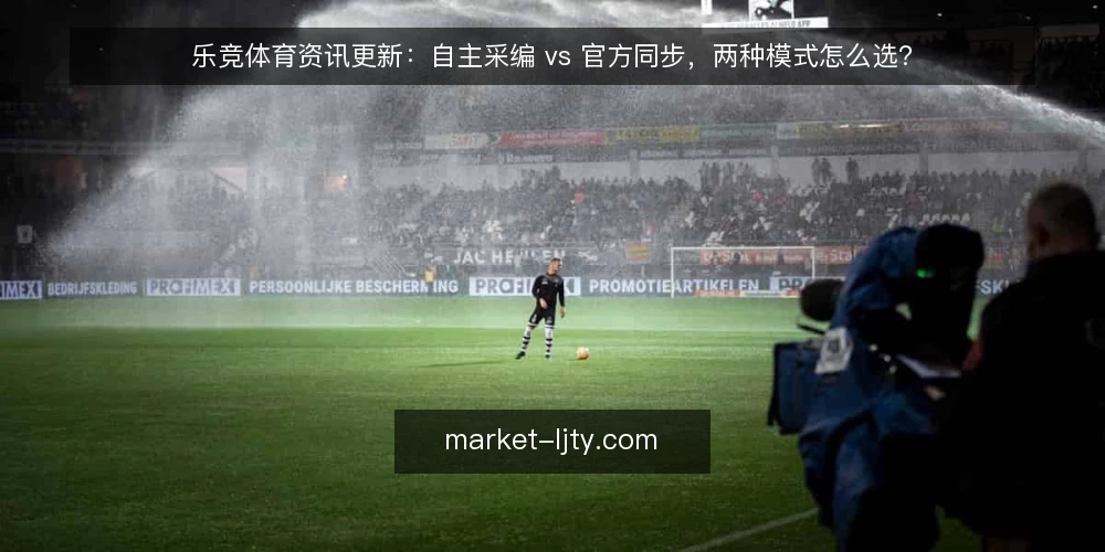 乐竞体育资讯更新:自主采编 vs 官方同步,两种模式怎么选? — 为什么现在要审计更新模式 配图