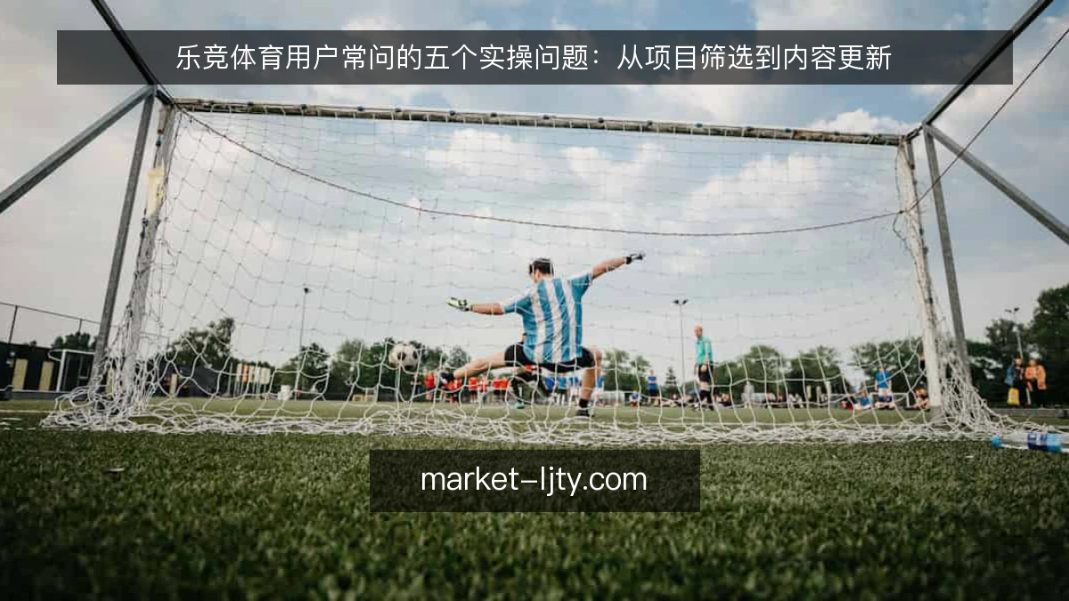 乐竞体育用户常问的五个实操问题:从项目筛选到内容更新