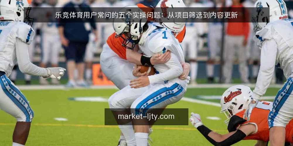乐竞体育用户常问的五个实操问题:从项目筛选到内容更新 — 乐竞体育项目筛选:先看哪些硬指标? 配图