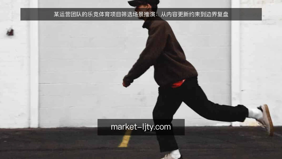 某运营团队的乐竞体育项目筛选场景推演:从内容更新约束到边界复盘