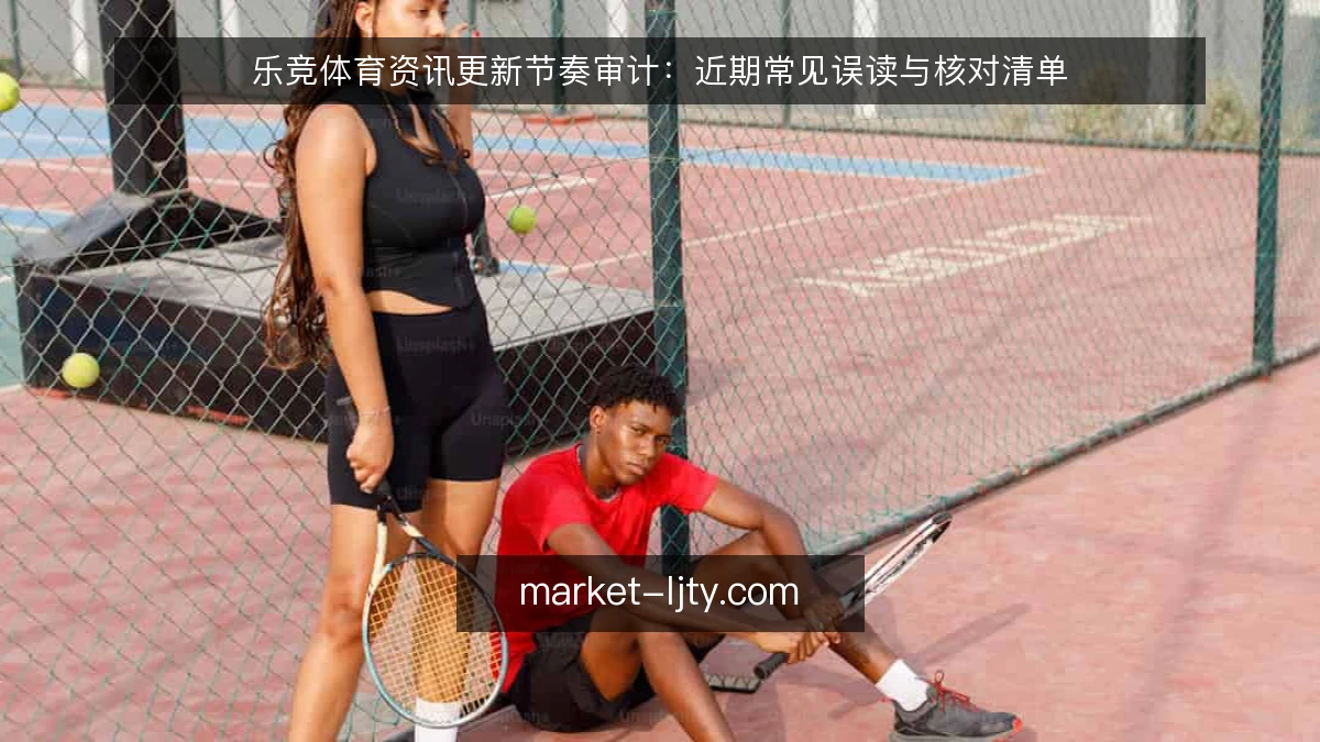 乐竞体育资讯更新节奏审计：近期常见误读与核对清单