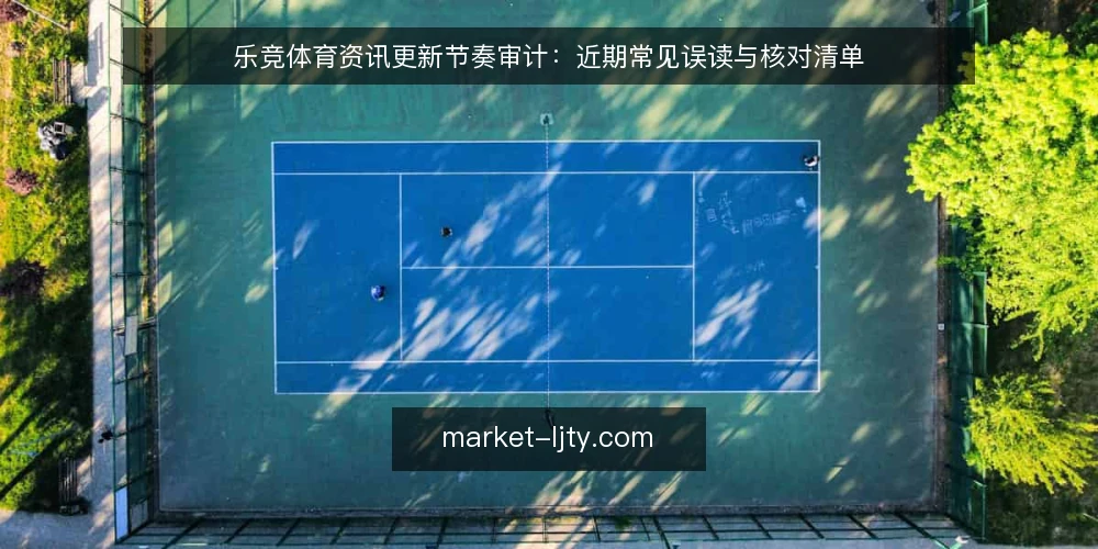 乐竞体育资讯更新节奏审计：近期常见误读与核对清单 — 为什么眼下要审计更新节奏 配图