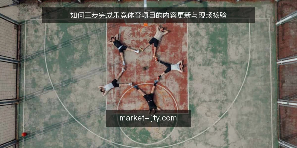如何三步完成乐竞体育项目的内容更新与现场核验 — 现场信号：先看什么 配图