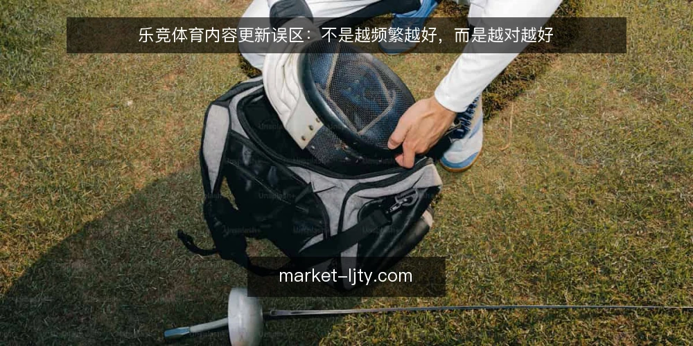 乐竞体育内容更新误区：不是越频繁越好，而是越对越好 — 先厘清更新目标：信息时效还是用户价值 配图