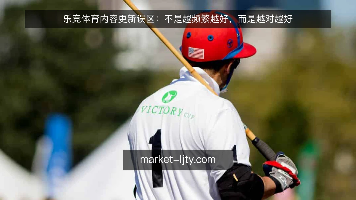 乐竞体育内容更新误区：不是越频繁越好，而是越对越好