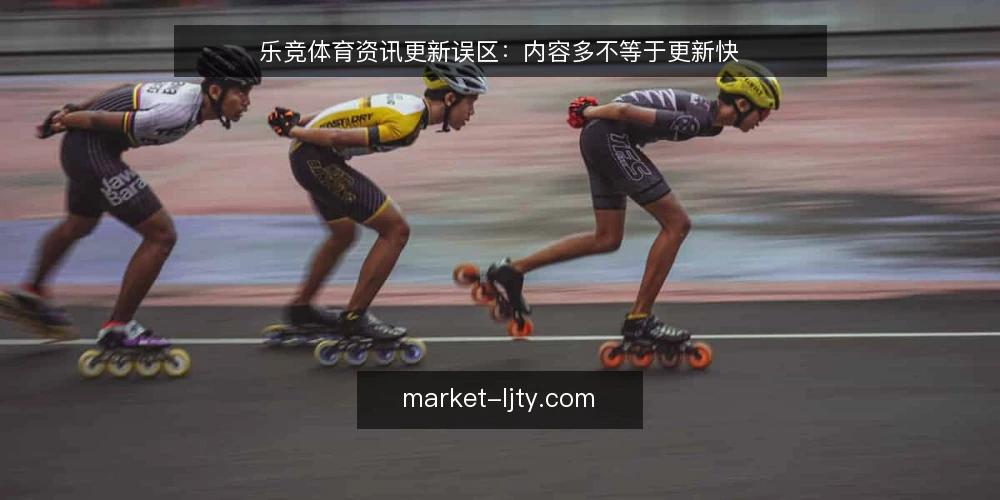 乐竞体育资讯更新误区：内容多不等于更新快 — 内容堆积反而拖慢更新的常见场景 配图
