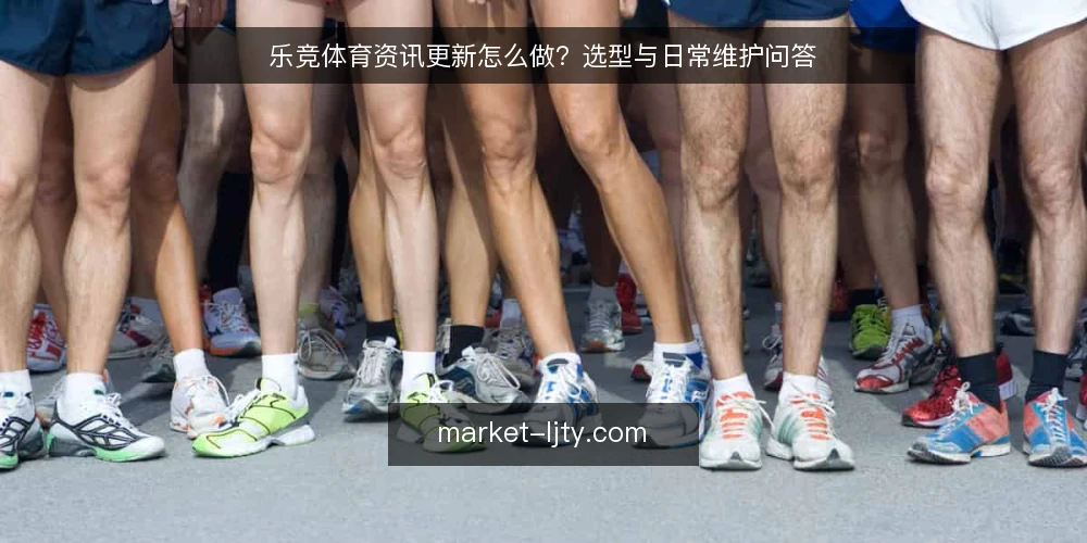 乐竞体育资讯更新怎么做？选型与日常维护问答 — 乐竞体育资讯更新到底需要什么？ 配图