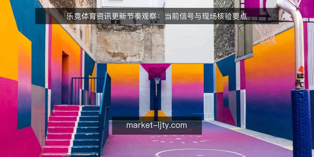 乐竞体育资讯更新节奏观察：当前信号与现场核验要点 — 值得关注的更新信号 配图