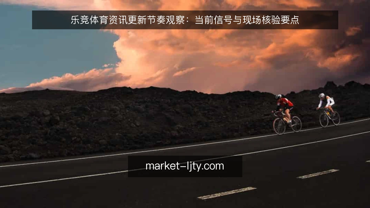 乐竞体育资讯更新节奏观察：当前信号与现场核验要点