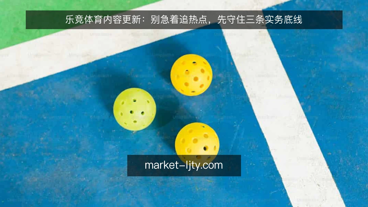 乐竞体育内容更新:别急着追热点,先守住三条实务底线