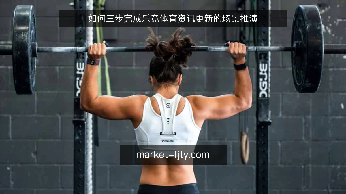 如何三步完成乐竞体育资讯更新的场景推演