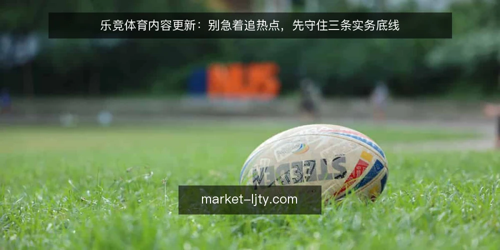 乐竞体育内容更新:别急着追热点,先守住三条实务底线 — 误区一:更新越快越好 配图