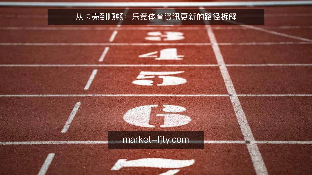 从卡壳到顺畅：乐竞体育资讯更新的路径拆解