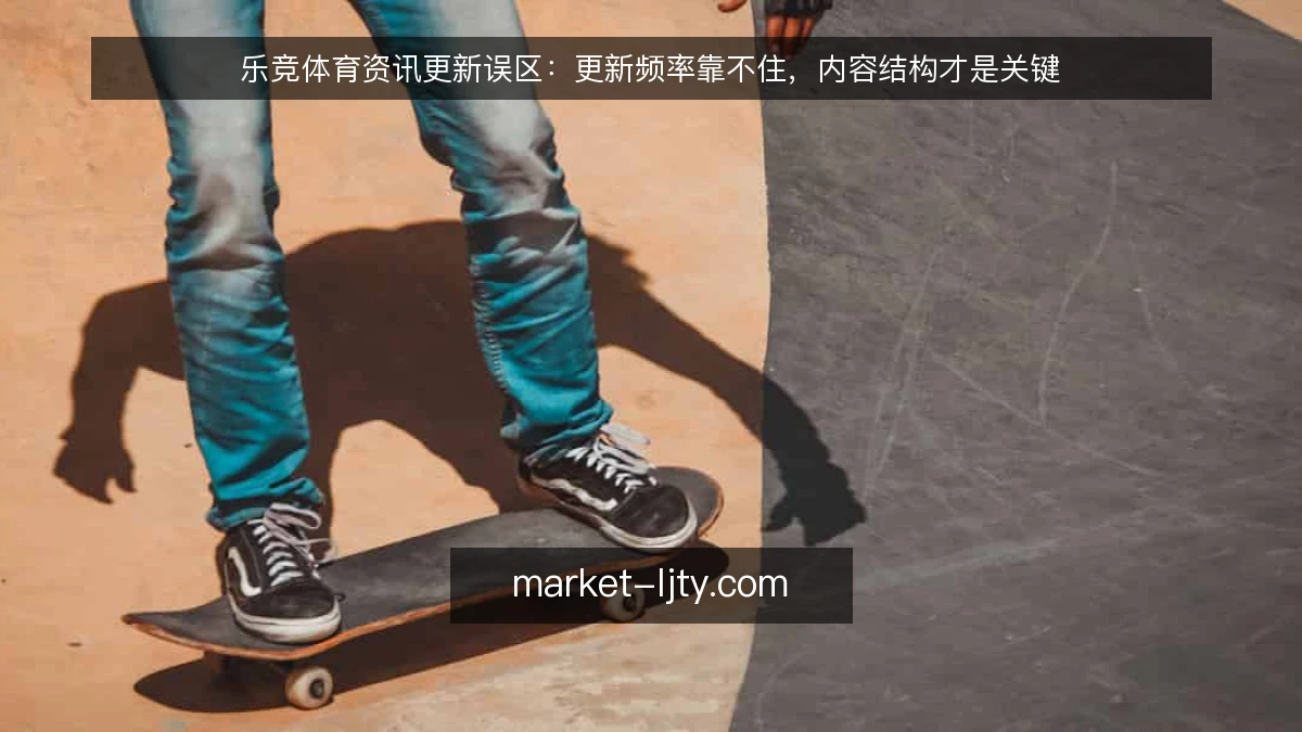乐竞体育资讯更新误区:更新频率靠不住,内容结构才是关键