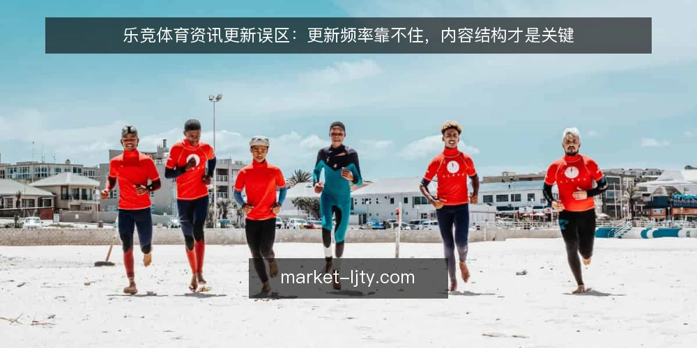乐竞体育资讯更新误区:更新频率靠不住,内容结构才是关键 — 先厘清一个误区:更新频率并不等于内容价值 配图