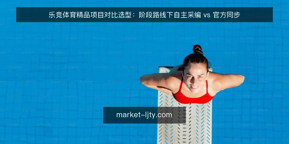 乐竞体育精品项目对比选型：阶段路线下自主采编 vs 官方同步 — 先立基线与评价口径 配图