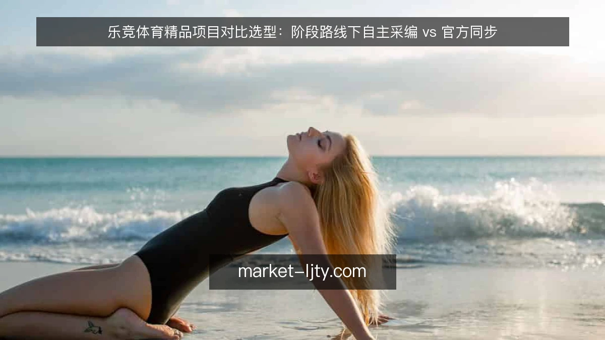 乐竞体育精品项目对比选型：阶段路线下自主采编 vs 官方同步