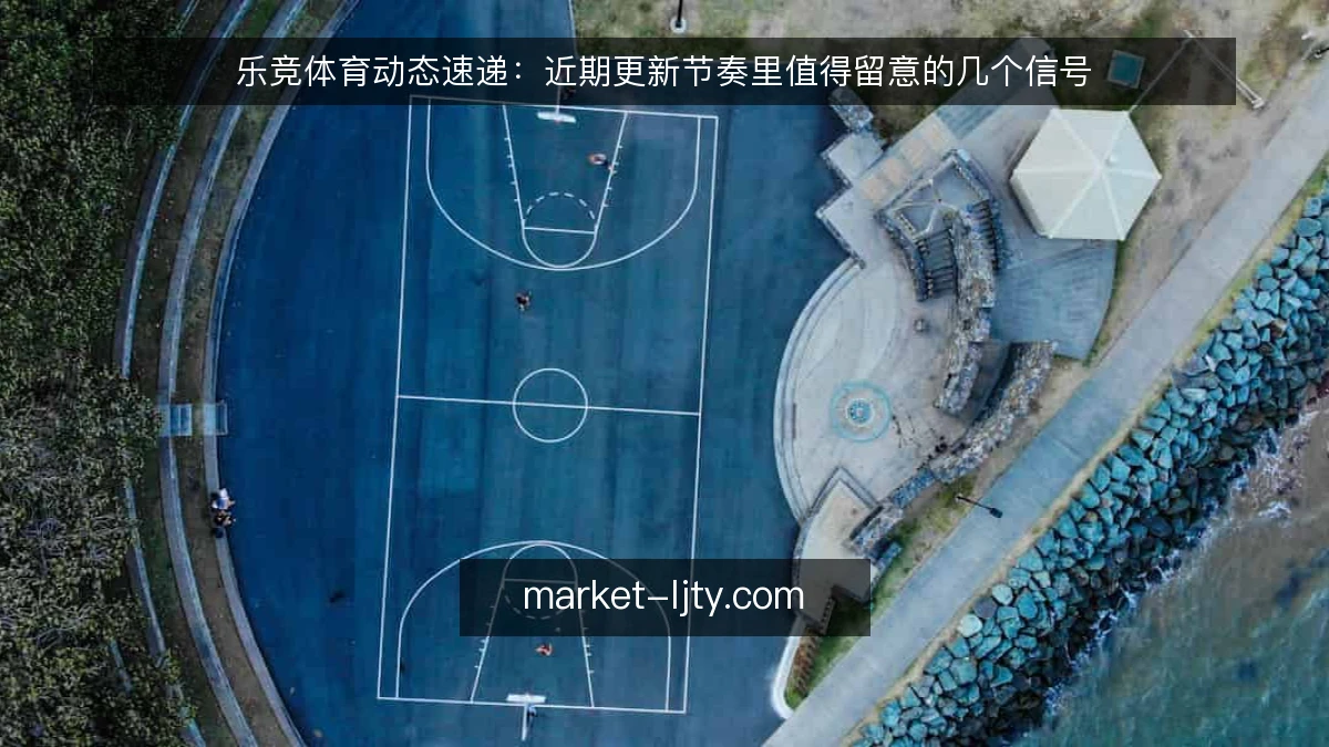 乐竞体育动态速递：近期更新节奏里值得留意的几个信号