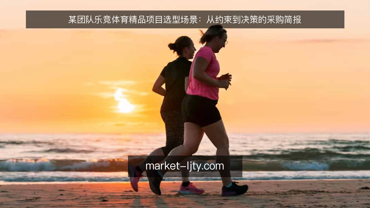 某团队乐竞体育精品项目选型场景:从约束到决策的采购简报
