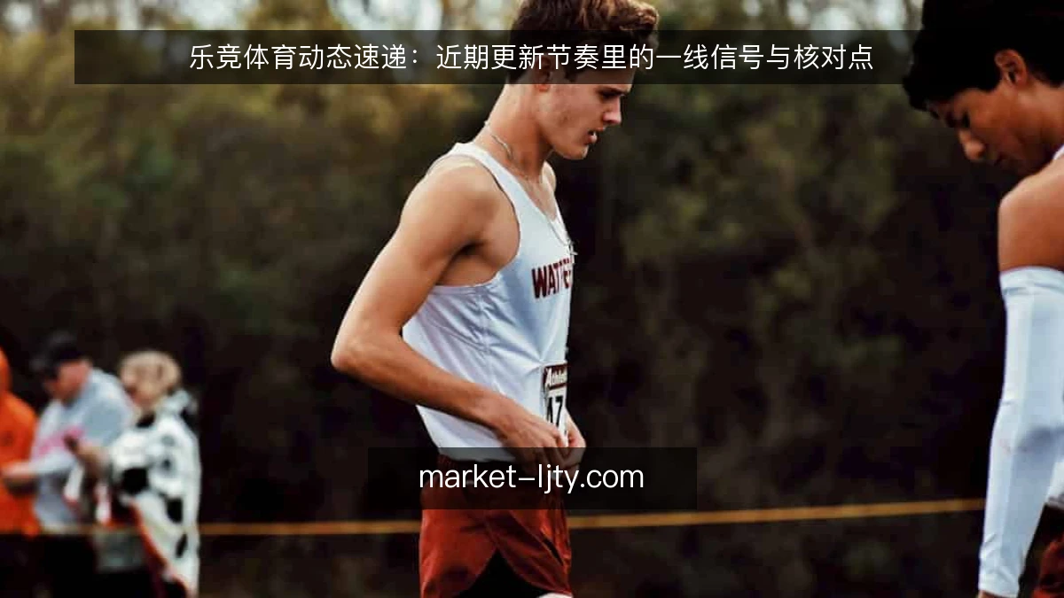 乐竞体育动态速递：近期更新节奏里的一线信号与核对点