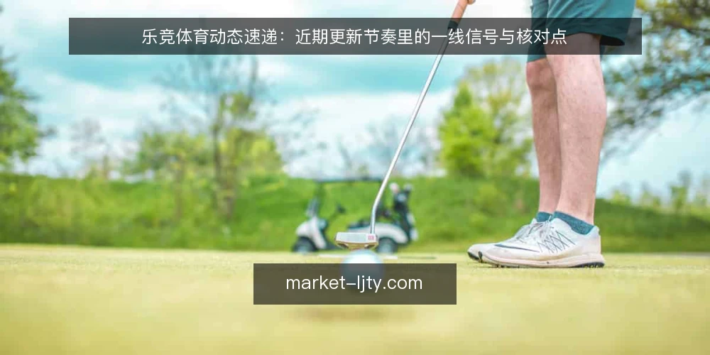 乐竞体育动态速递：近期更新节奏里的一线信号与核对点 — 近期值得盯住的信号 配图