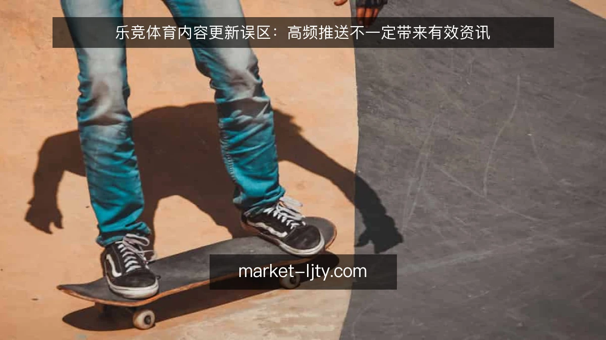 乐竞体育内容更新误区:高频推送不一定带来有效资讯