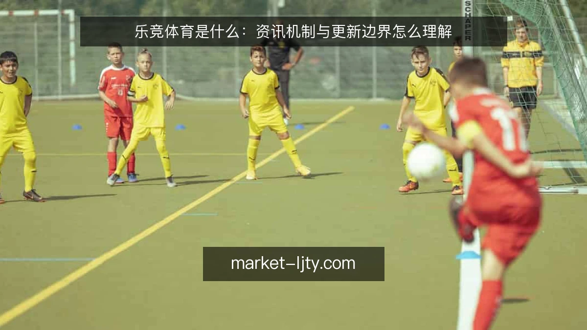 乐竞体育是什么:资讯机制与更新边界怎么理解