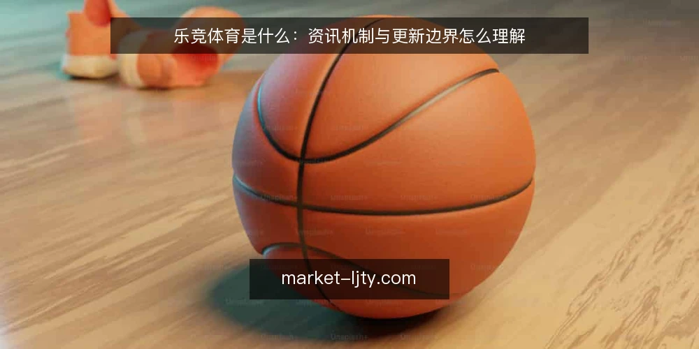 乐竞体育是什么:资讯机制与更新边界怎么理解 — 从一次内容卡壳说起 配图
