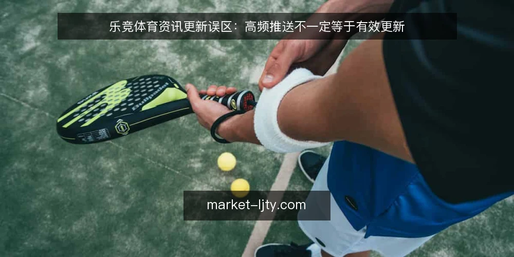乐竞体育资讯更新误区：高频推送不一定等于有效更新 — 先厘清一个常见误区 配图